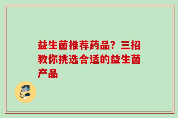 益生菌推荐药品?三招教你挑选合适的益生菌产品 益生菌推荐药品?三招教你挑选合适的益生菌产品