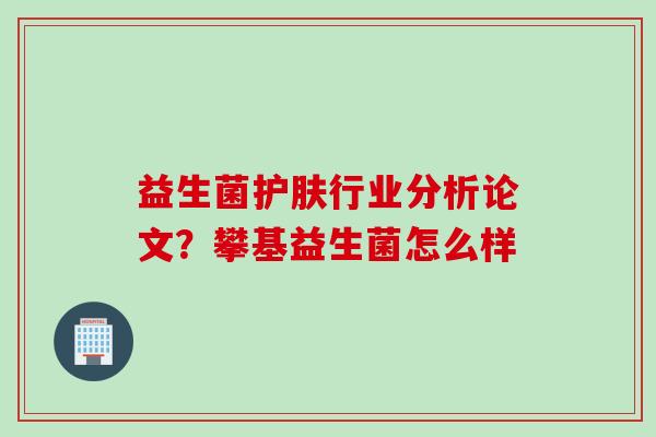益生菌护肤行业分析论文?攀基益生菌怎么样 益生菌护肤行业分析论文?攀基益生菌怎么样