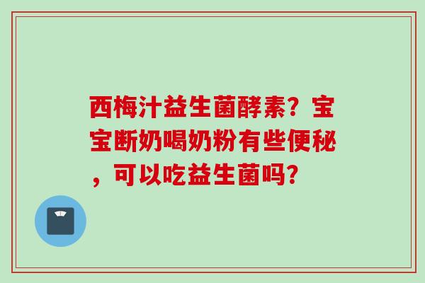西梅汁益生菌酵素?宝宝断奶喝奶粉有些,可以吃益生菌吗? 西梅汁益生菌酵素?宝宝断奶喝奶粉有些,可以吃益生菌吗?