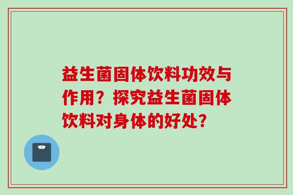 益生菌固体饮料功效与作用?探究益生菌固体饮料对身体的好处? 益生菌固体饮料功效与作用?探究益生菌固体饮料对身体的好处?