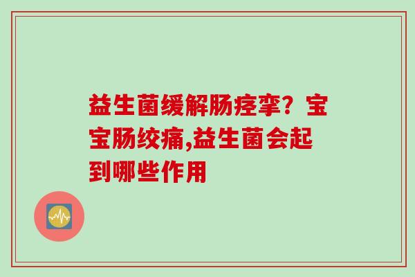 益生菌缓解肠痉挛?宝宝肠绞痛,益生菌会起到哪些作用 益生菌缓解肠痉挛?宝宝肠绞痛,益生菌会起到哪些作用