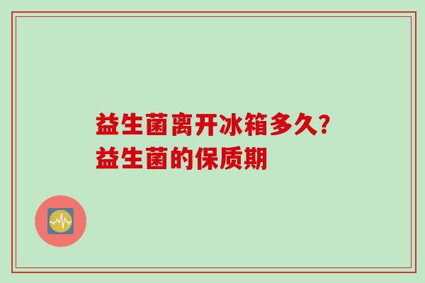 益生菌离开冰箱多久?益生菌的保质期 益生菌离开冰箱多久?益生菌的保质期