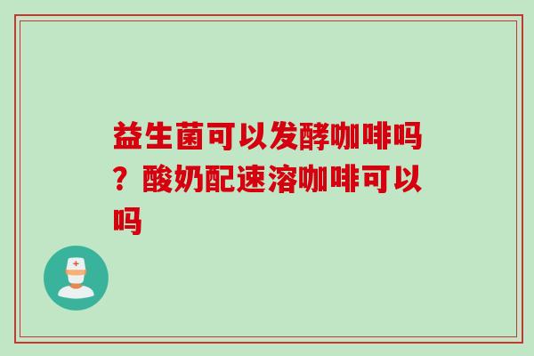 益生菌可以发酵咖啡吗?酸奶配速溶咖啡可以吗 益生菌可以发酵咖啡吗?酸奶配速溶咖啡可以吗