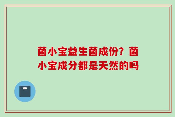 菌小宝益生菌成份?菌小宝成分都是天然的吗 菌小宝益生菌成份?菌小宝成分都是天然的吗