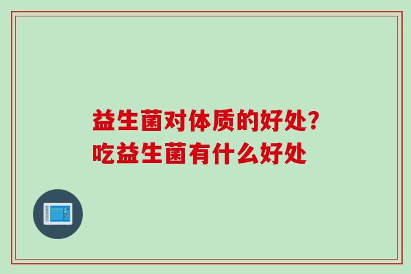 益生菌对体质的好处?吃益生菌有什么好处 益生菌对体质的好处?吃益生菌有什么好处