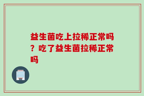 益生菌吃上拉稀正常吗?吃了益生菌拉稀正常吗 益生菌吃上拉稀正常吗?吃了益生菌拉稀正常吗