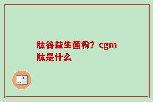 肽谷益生菌粉？cgm肽是什么