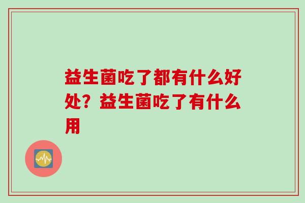 益生菌吃了都有什么好处？益生菌吃了有什么用