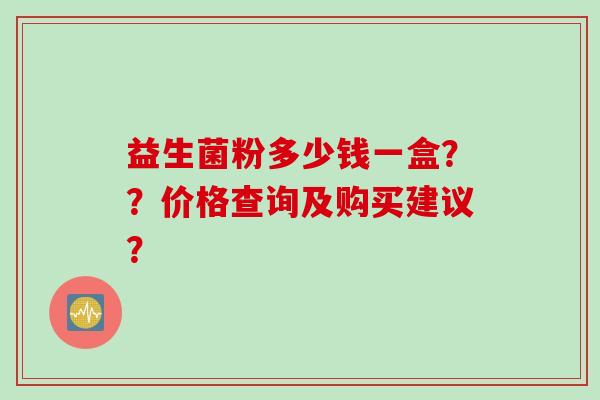 益生菌粉多少钱一盒??价格查询及购买建议? 益生菌粉多少钱一盒??价格查询及购买建议?