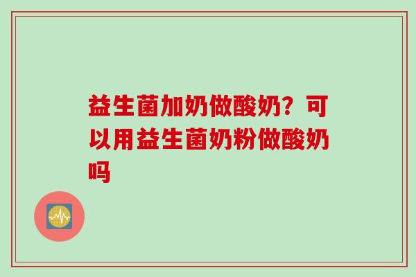 益生菌加奶做酸奶?可以用益生菌奶粉做酸奶吗 益生菌加奶做酸奶?可以用益生菌奶粉做酸奶吗