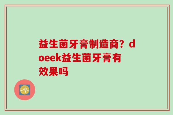 益生菌牙膏制造商?doeek益生菌牙膏有效果吗 益生菌牙膏制造商?doeek益生菌牙膏有效果吗