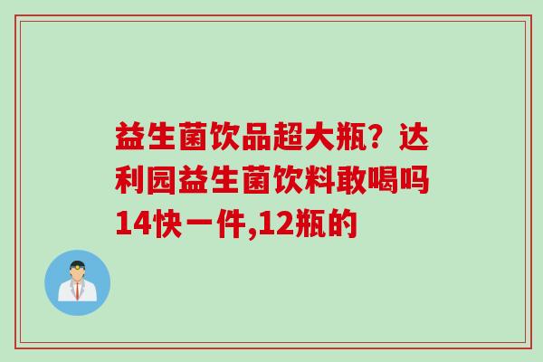 益生菌饮品超大瓶?达利园益生菌饮料敢喝吗14快一件,12瓶的 益生菌饮品超大瓶?达利园益生菌饮料敢喝吗14快一件,12瓶的
