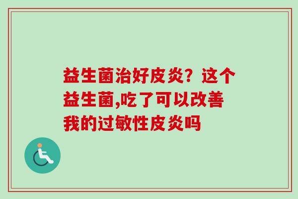 益生菌好皮炎？这个益生菌,吃了可以改善我的性皮炎吗