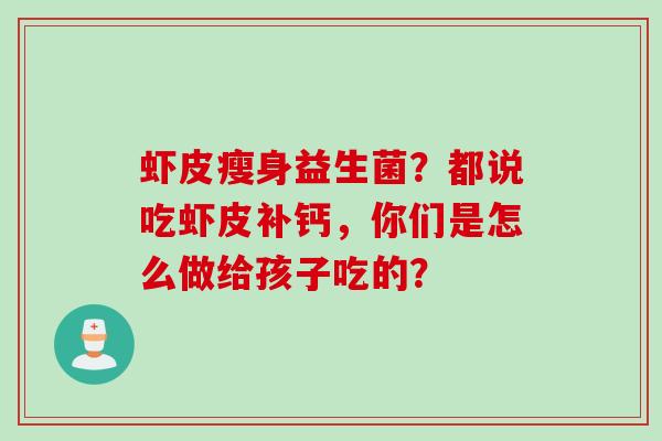 虾皮瘦身益生菌?都说吃虾皮补钙,你们是怎么做给孩子吃的? 虾皮瘦身益生菌?都说吃虾皮补钙,你们是怎么做给孩子吃的?