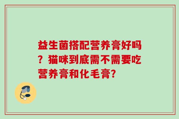 益生菌搭配营养膏好吗?猫咪到底需不需要吃营养膏和化毛膏? 益生菌搭配营养膏好吗?猫咪到底需不需要吃营养膏和化毛膏?