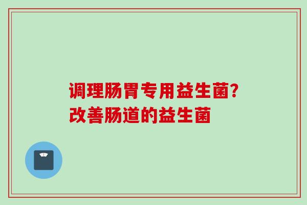 调理肠胃专用益生菌?改善肠道的益生菌 调理肠胃专用益生菌?改善肠道的益生菌