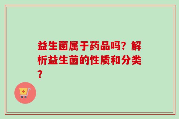 益生菌属于药品吗?解析益生菌的性质和分类? 益生菌属于药品吗?解析益生菌的性质和分类?