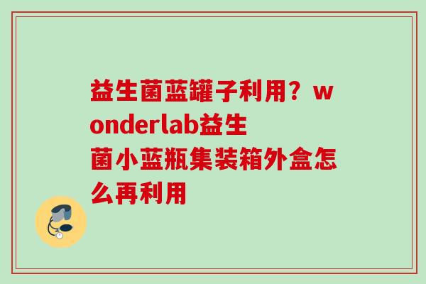 益生菌蓝罐子利用?wonderlab益生菌小蓝瓶集装箱外盒怎么再利用 益生菌蓝罐子利用?wonderlab益生菌小蓝瓶集装箱外盒怎么再利用
