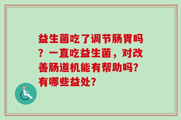 益生菌吃了调节肠胃吗？一直吃益生菌，对改善肠道机能有帮助吗？有哪些益处？