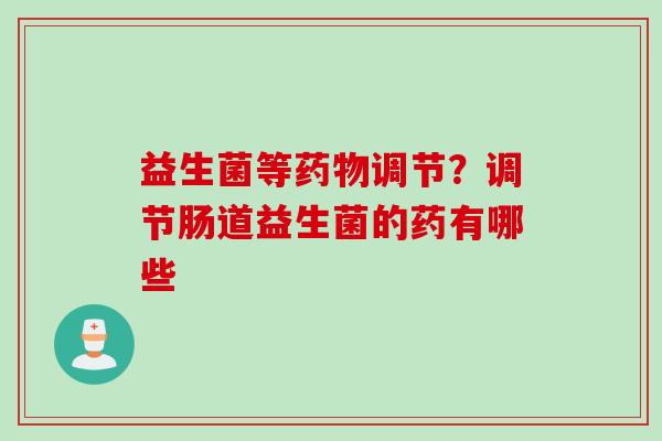 益生菌等调节?调节肠道益生菌的药有哪些 益生菌等调节?调节肠道益生菌的药有哪些