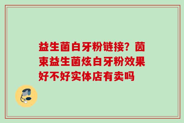 益生菌白牙粉链接？茵束益生菌炫白牙粉效果好不好实体店有卖吗