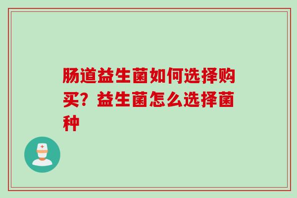 肠道益生菌如何选择购买？益生菌怎么选择菌种