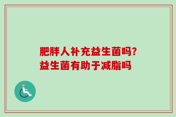 人补充益生菌吗?益生菌有助于减脂吗 人补充益生菌吗?益生菌有助于减脂吗