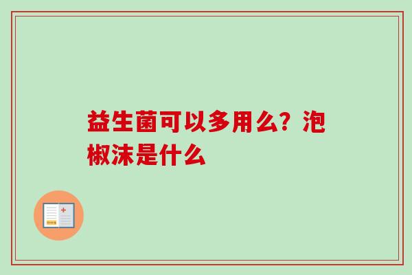 益生菌可以多用么？泡椒沫是什么