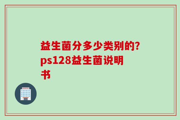 益生菌分多少类别的？ps128益生菌说明书