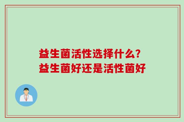 益生菌活性选择什么？益生菌好还是活性菌好