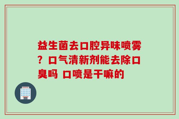 益生菌去口腔异味喷雾？口气清新剂能去除吗 口喷是干嘛的