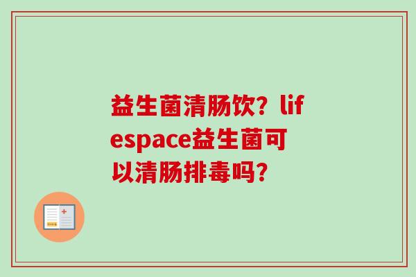 益生菌清肠饮？lifespace益生菌可以清肠吗？