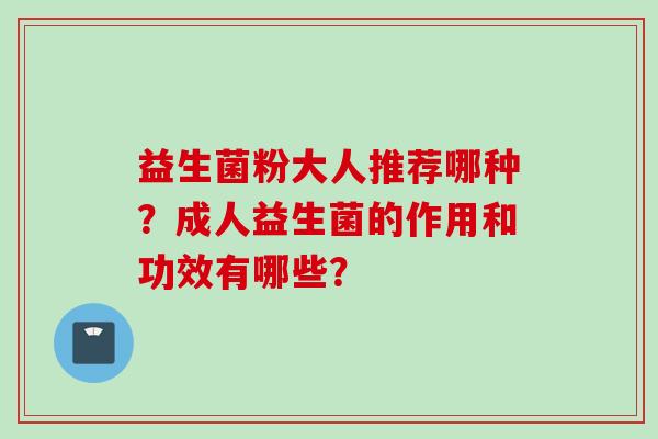 益生菌粉大人推荐哪种?成人益生菌的作用和功效有哪些? 益生菌粉大人推荐哪种?成人益生菌的作用和功效有哪些?