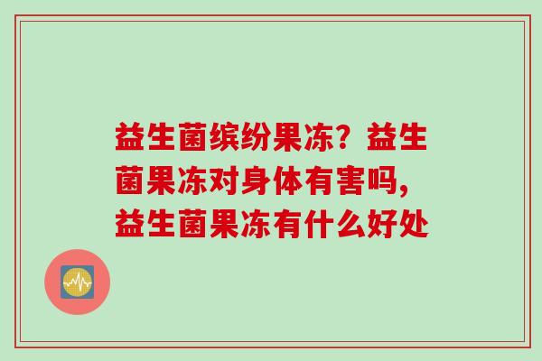 益生菌缤纷果冻？益生菌果冻对身体有害吗,益生菌果冻有什么好处