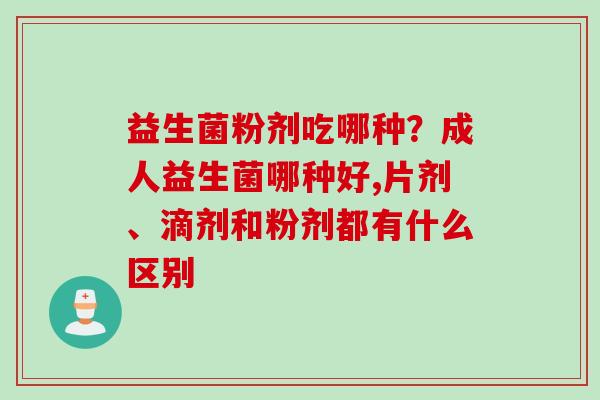 益生菌粉剂吃哪种?成人益生菌哪种好,片剂、滴剂和粉剂都有什么区别 益生菌粉剂吃哪种?成人益生菌哪种好,片剂、滴剂和粉剂都有什么区别