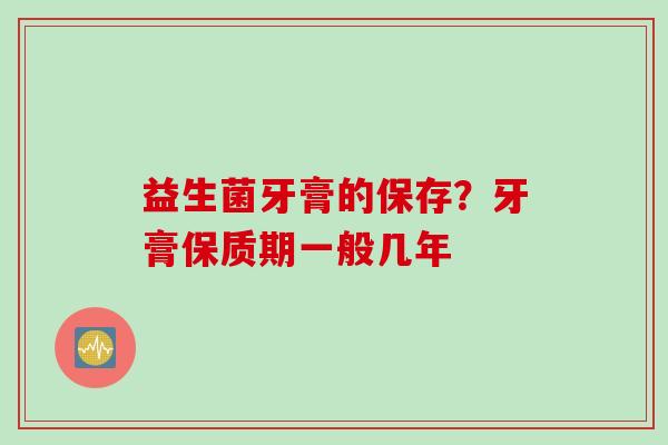 益生菌牙膏的保存？牙膏保质期一般几年