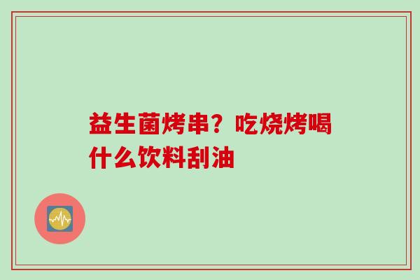 益生菌烤串?吃烧烤喝什么饮料刮油 益生菌烤串?吃烧烤喝什么饮料刮油