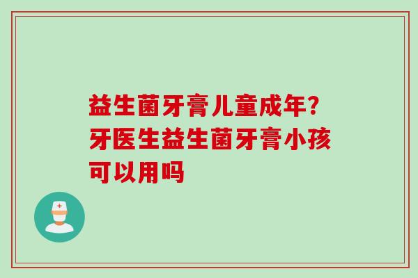 益生菌牙膏儿童成年?牙医生益生菌牙膏小孩可以用吗 益生菌牙膏儿童成年?牙医生益生菌牙膏小孩可以用吗