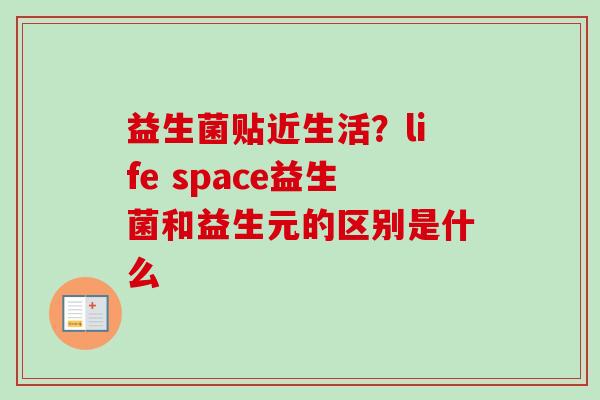 益生菌贴近生活？life space益生菌和益生元的区别是什么