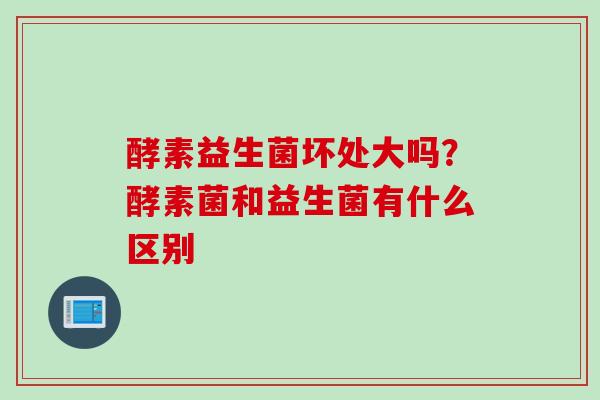 酵素益生菌坏处大吗？酵素菌和益生菌有什么区别