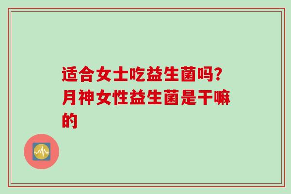 适合女士吃益生菌吗?月神女性益生菌是干嘛的 适合女士吃益生菌吗?月神女性益生菌是干嘛的