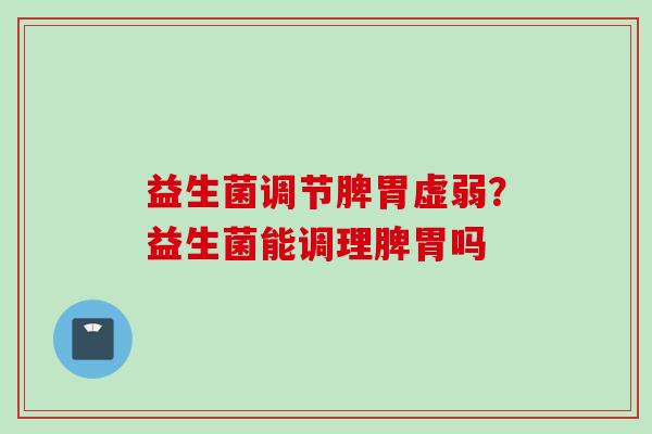 益生菌调节脾胃虚弱？益生菌能调理脾胃吗