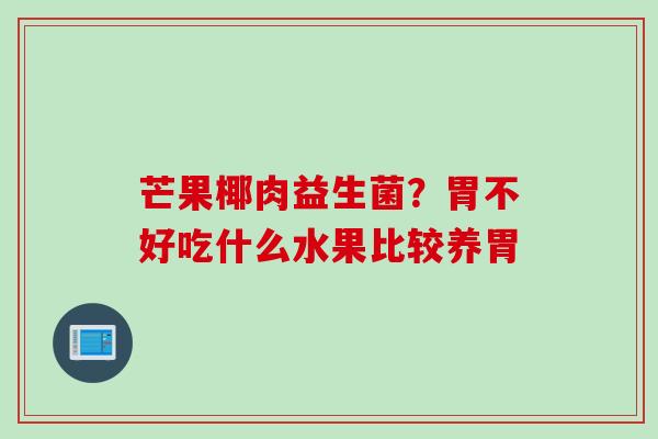芒果椰肉益生菌？胃不好吃什么水果比较养胃