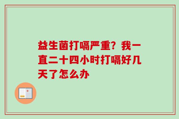 益生菌打嗝严重？我一直二十四小时打嗝好几天了怎么办