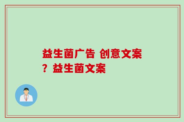 益生菌广告 创意文案?益生菌文案 益生菌广告 创意文案?益生菌文案