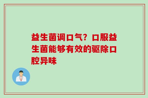 益生菌调口气?口服益生菌能够有效的驱除口腔异味 益生菌调口气?口服益生菌能够有效的驱除口腔异味