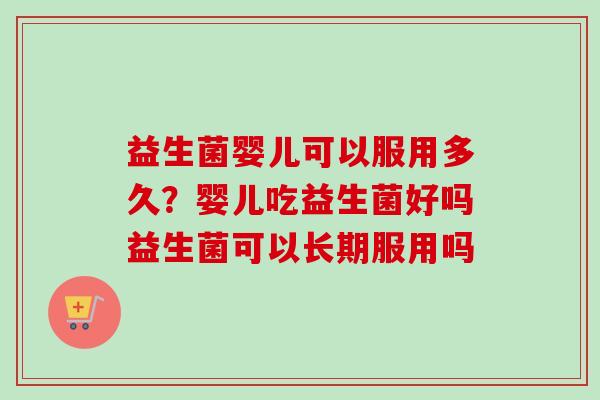 益生菌婴儿可以服用多久？婴儿吃益生菌好吗益生菌可以长期服用吗