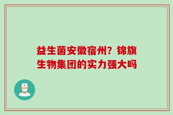 益生菌安徽宿州?锦旗生物集团的实力强大吗 益生菌安徽宿州?锦旗生物集团的实力强大吗
