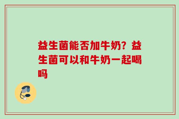 益生菌能否加牛奶？益生菌可以和牛奶一起喝吗
