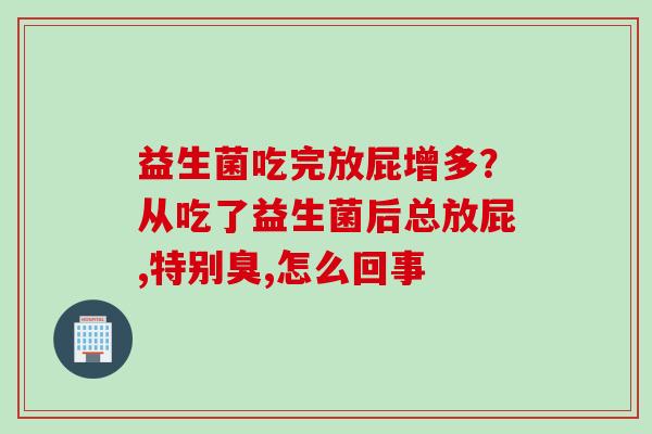 益生菌吃完放屁增多?从吃了益生菌后总放屁,特别臭,怎么回事 益生菌吃完放屁增多?从吃了益生菌后总放屁,特别臭,怎么回事